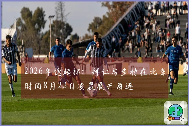 2026年德超杯：拜仁与多特在北京时间8月23日凌晨展开角逐
