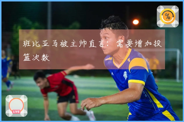 班比亚马被主帅直言：需要增加投篮次数