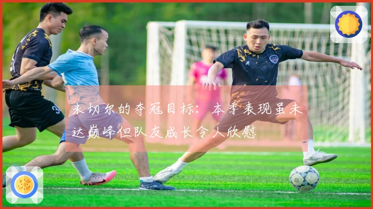 米切尔的夺冠目标：本季表现虽未达巅峰但队友成长令人欣慰